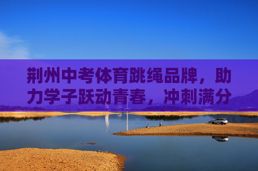 荆州中考体育跳绳品牌,助力学子跃动青春,冲刺满分梦想,荆州中考体育跳绳品牌,助力学子跃动青春,冲刺满分梦想 荆州中考体育跳绳品牌,助力学子跃动青春,冲刺满分梦想,荆州中考体育跳绳品牌,助力学子跃动青春,冲刺满分梦想
