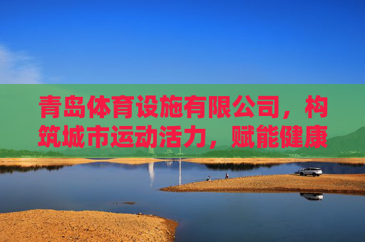 青岛体育设施有限公司,构筑城市运动活力,赋能健康生活新生态,青岛体育设施有限公司,构筑运动活力,赋能健康生态 青岛体育设施有限公司,构筑城市运动活力,赋能健康生活新生态,青岛体育设施有限公司,构筑运动活力,赋能健康生态