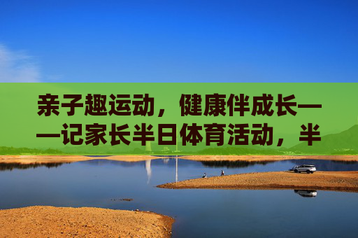 亲子趣运动,健康伴成长——记家长半日体育活动,半日亲子运动,健康伴成长 亲子趣运动,健康伴成长——记家长半日体育活动,半日亲子运动,健康伴成长