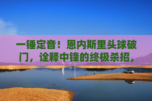 一锤定音!恩内斯里头球破门,诠释中锋的终极杀招,恩内斯里头球一锤定音!中锋终极杀招尽显 一锤定音!恩内斯里头球破门,诠释中锋的终极杀招,恩内斯里头球一锤定音!中锋终极杀招尽显