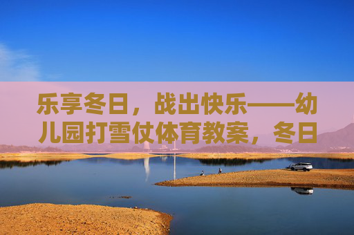 乐享冬日,战出快乐——幼儿园打雪仗体育教案,冬日打雪仗,快乐幼儿园体育教案 乐享冬日,战出快乐——幼儿园打雪仗体育教案,冬日打雪仗,快乐幼儿园体育教案