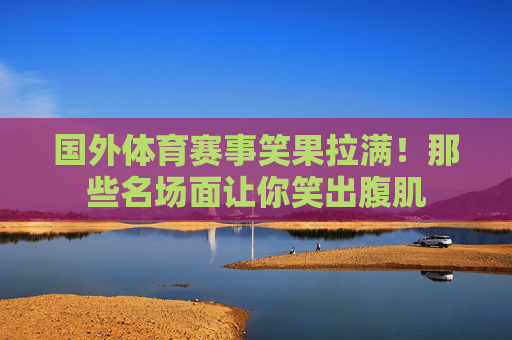 国外体育赛事笑果拉满!那些名场面让你笑出腹肌 国外体育赛事笑果拉满!那些名场面让你笑出腹肌