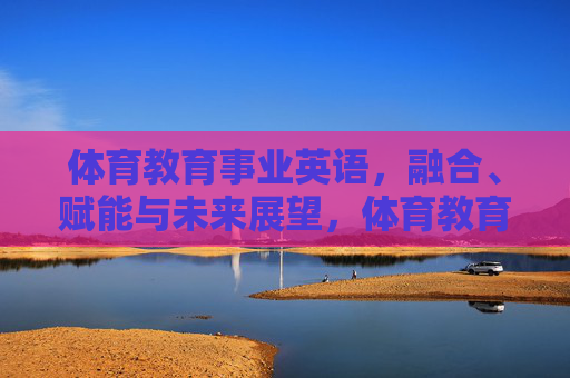 体育教育事业英语,融合、赋能与未来展望,体育教育事业英语,融合赋能与未来展望 体育教育事业英语,融合、赋能与未来展望,体育教育事业英语,融合赋能与未来展望