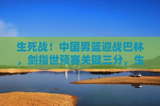 生死战!中国男篮迎战巴林,剑指世预赛关键三分,生死战!中国男篮迎战巴林,剑指世预赛关键三分 生死战!中国男篮迎战巴林,剑指世预赛关键三分,生死战!中国男篮迎战巴林,剑指世预赛关键三分