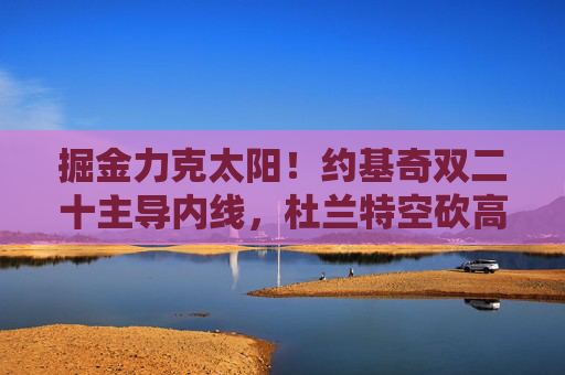 掘金力克太阳!约基奇双二十主导内线,杜兰特空砍高分,掘金力克太阳,约基奇双二十主导内线,杜兰特空砍高分 掘金力克太阳!约基奇双二十主导内线,杜兰特空砍高分,掘金力克太阳,约基奇双二十主导内线,杜兰特空砍高分