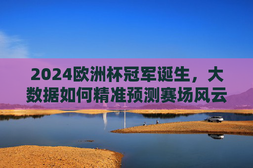 2024欧洲杯冠军诞生,大数据如何精准预测赛场风云?2024欧洲杯冠军诞生,大数据如何精准预测赛场风云 2024欧洲杯冠军诞生,大数据如何精准预测赛场风云?2024欧洲杯冠军诞生,大数据如何精准预测赛场风云