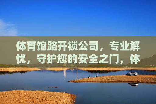 体育馆路开锁公司,专业解忧,守护您的安全之门,体育馆路专业开锁,解忧护门,安全守护 体育馆路开锁公司,专业解忧,守护您的安全之门,体育馆路专业开锁,解忧护门,安全守护
