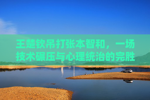 王楚钦吊打张本智和,一场技术碾压与心理统治的完胜,王楚钦技术心理双碾压,完胜张本智和 王楚钦吊打张本智和,一场技术碾压与心理统治的完胜,王楚钦技术心理双碾压,完胜张本智和