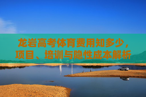 龙岩高考体育费用知多少,项目、培训与隐性成本解析,龙岩高考体育费用全解析,项目、培训与隐性成本 龙岩高考体育费用知多少,项目、培训与隐性成本解析,龙岩高考体育费用全解析,项目、培训与隐性成本