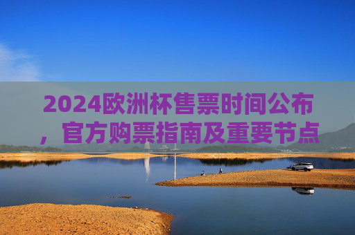 2024欧洲杯售票时间公布,官方购票指南及重要节点解析,2024欧洲杯售票时间公布,官方购票指南及重要节点解析 2024欧洲杯售票时间公布,官方购票指南及重要节点解析,2024欧洲杯售票时间公布,官方购票指南及重要节点解析