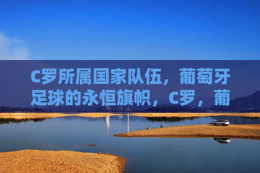 C罗所属国家队伍,葡萄牙足球的永恒旗帜,C罗,葡萄牙足球的永恒旗帜 C罗所属国家队伍,葡萄牙足球的永恒旗帜,C罗,葡萄牙足球的永恒旗帜