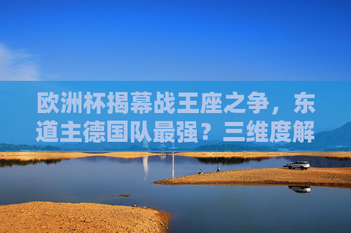 欧洲杯揭幕战王座之争,东道主德国队最强?三维度解析揭幕战最厉害球队,欧洲杯揭幕战王座之争,东道主德国队最强?三维度解析揭幕战最厉害球队 欧洲杯揭幕战王座之争,东道主德国队最强?三维度解析揭幕战最厉害球队,欧洲杯揭幕战王座之争,东道主德国队最强?三维度解析揭幕战最厉害球队