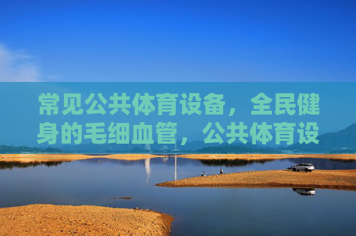 常见公共体育设备,全民健身的毛细血管,公共体育设备,全民健身的毛细血管 常见公共体育设备,全民健身的毛细血管,公共体育设备,全民健身的毛细血管