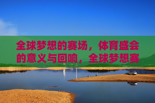 全球梦想的赛场,体育盛会的意义与回响,全球梦想赛场,体育盛会的意义与回响 全球梦想的赛场,体育盛会的意义与回响,全球梦想赛场,体育盛会的意义与回响
