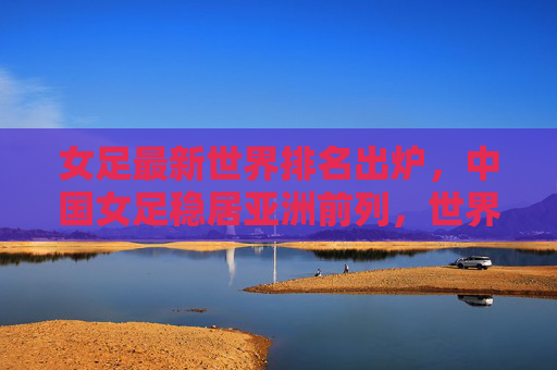 女足最新世界排名出炉,中国女足稳居亚洲前列,世界格局竞争加剧,女足最新排名出炉,中国稳居亚洲前列,世界竞争格局加剧 女足最新世界排名出炉,中国女足稳居亚洲前列,世界格局竞争加剧,女足最新排名出炉,中国稳居亚洲前列,世界竞争格局加剧