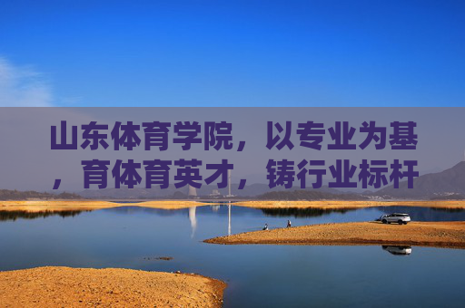 山东体育学院,以专业为基,育体育英才,铸行业标杆,山东体育学院,以专业育英才,铸就行业标杆 山东体育学院,以专业为基,育体育英才,铸行业标杆,山东体育学院,以专业育英才,铸就行业标杆