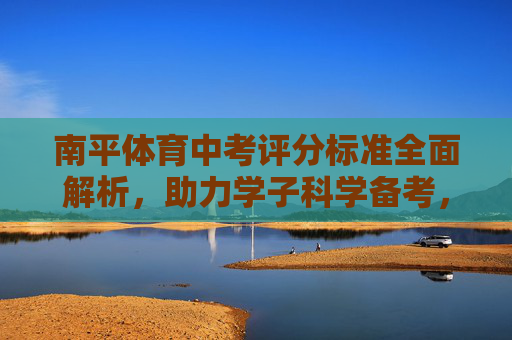 南平体育中考评分标准全面解析,助力学子科学备考,南平体育中考评分标准全面解析,助力学子科学备考 南平体育中考评分标准全面解析,助力学子科学备考,南平体育中考评分标准全面解析,助力学子科学备考