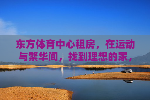东方体育中心租房,在运动与繁华间,找到理想的家,东方体育中心租房,在运动与繁华间,安放理想的家 东方体育中心租房,在运动与繁华间,找到理想的家,东方体育中心租房,在运动与繁华间,安放理想的家