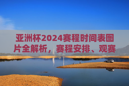 亚洲杯2024赛程时间表图片全解析,赛程安排、观赛指南速看,亚洲杯2024赛程图片全解析,赛程安排与观赛指南速看 亚洲杯2024赛程时间表图片全解析,赛程安排、观赛指南速看,亚洲杯2024赛程图片全解析,赛程安排与观赛指南速看