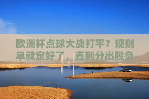 欧洲杯点球大战打平?规则早就定好了,直到分出胜负!欧洲杯点球大战打平?规则早就定好,直到分出胜负! 欧洲杯点球大战打平?规则早就定好了,直到分出胜负!欧洲杯点球大战打平?规则早就定好,直到分出胜负!