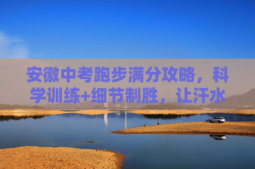 安徽中考跑步满分攻略，科学训练+细节制胜，让汗水浇灌满分梦想，安徽中考跑步满分攻略，科学训练+细节制胜，汗水浇灌满分梦想