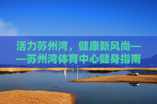 活力苏州湾,健康新风尚——苏州湾体育中心健身指南,苏州湾体育中心健身指南,活力健康新风尚 活力苏州湾,健康新风尚——苏州湾体育中心健身指南,苏州湾体育中心健身指南,活力健康新风尚