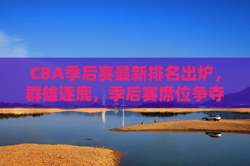 CBA季后赛最新排名出炉,群雄逐鹿,季后赛席位争夺白热化,CBA季后赛最新出炉排名 席位争夺白热化 CBA季后赛最新排名出炉,群雄逐鹿,季后赛席位争夺白热化,CBA季后赛最新出炉排名 席位争夺白热化