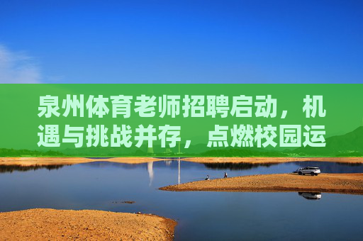 泉州体育老师招聘启动,机遇与挑战并存,点燃校园运动激情,泉州体育老师招聘启动,机遇挑战并存,点燃校园运动激情 泉州体育老师招聘启动,机遇与挑战并存,点燃校园运动激情,泉州体育老师招聘启动,机遇挑战并存,点燃校园运动激情