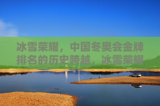冰雪荣耀,中国冬奥会金牌排名的历史跨越,冰雪荣耀,中国冬奥会金牌排名的历史跨越 冰雪荣耀,中国冬奥会金牌排名的历史跨越,冰雪荣耀,中国冬奥会金牌排名的历史跨越