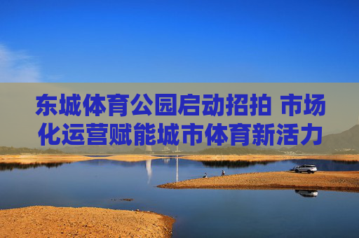 东城体育公园启动招拍 市场化运营赋能城市体育新活力,东城体育公园启动招拍 市场化运营赋能城市体育新活力 东城体育公园启动招拍 市场化运营赋能城市体育新活力,东城体育公园启动招拍 市场化运营赋能城市体育新活力