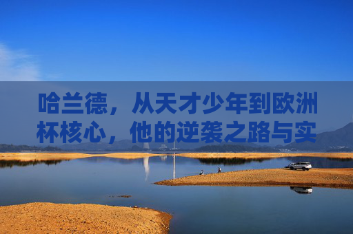 哈兰德,从天才少年到欧洲杯核心,他的逆袭之路与实力突围,哈兰德,从天才少年到欧洲杯核心的逆袭与突围 哈兰德,从天才少年到欧洲杯核心,他的逆袭之路与实力突围,哈兰德,从天才少年到欧洲杯核心的逆袭与突围