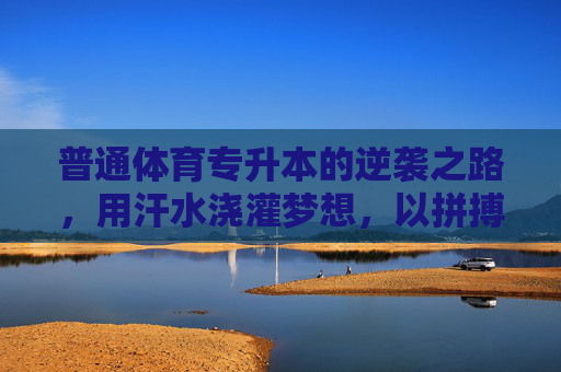 普通体育专升本的逆袭之路,用汗水浇灌梦想,以拼搏拓宽未来 普通体育专升本的逆袭之路,用汗水浇灌梦想,以拼搏拓宽未来