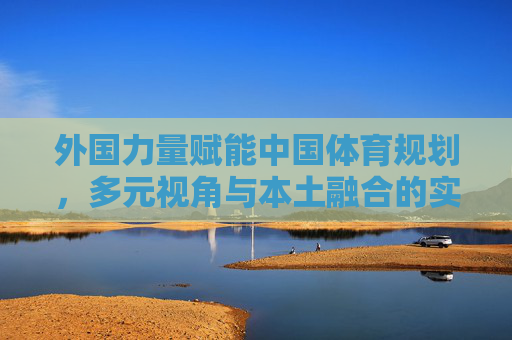 外国力量赋能中国体育规划,多元视角与本土融合的实践路径,外国力量赋能中国体育规划,多元视角与本土融合的实践路径 外国力量赋能中国体育规划,多元视角与本土融合的实践路径,外国力量赋能中国体育规划,多元视角与本土融合的实践路径