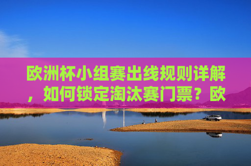 欧洲杯小组赛出线规则详解,如何锁定淘汰赛门票?欧洲杯小组赛出线规则详解,如何锁定淘汰赛门票 欧洲杯小组赛出线规则详解,如何锁定淘汰赛门票?欧洲杯小组赛出线规则详解,如何锁定淘汰赛门票