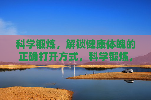 科学锻炼，解锁健康体魄的正确打开方式，科学锻炼，解锁健康体魄的正确打开方式