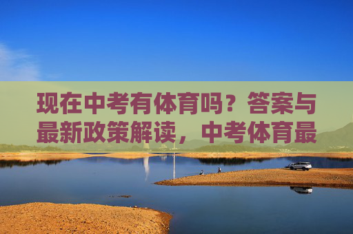 现在中考有体育吗？答案与最新政策解读，中考体育最新政策解读