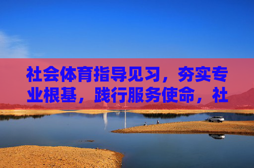 社会体育指导见习,夯实专业根基,践行服务使命,社会体育指导见习,夯实专业根基,践行服务使命 社会体育指导见习,夯实专业根基,践行服务使命,社会体育指导见习,夯实专业根基,践行服务使命