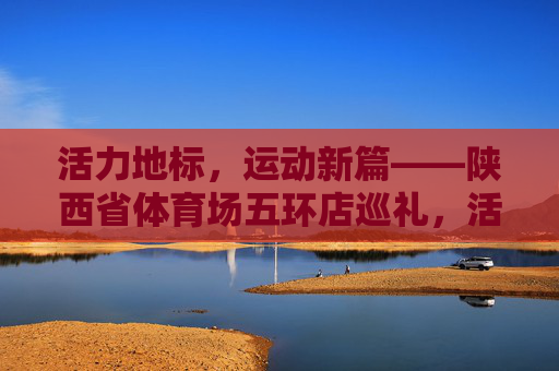 活力地标,运动新篇——陕西省体育场五环店巡礼,活力地标,运动新篇——陕西省体育场五环店巡礼 活力地标,运动新篇——陕西省体育场五环店巡礼,活力地标,运动新篇——陕西省体育场五环店巡礼