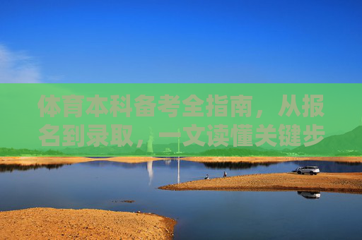 体育本科备考全指南,从报名到录取,一文读懂关键步骤,体育本科备考全指南,从报名到录取关键步骤 体育本科备考全指南,从报名到录取,一文读懂关键步骤,体育本科备考全指南,从报名到录取关键步骤