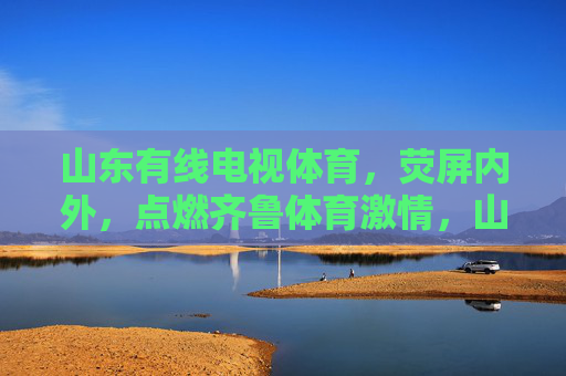 山东有线电视体育,荧屏内外,点燃齐鲁体育激情,山东有线电视体育,荧屏内外点燃齐鲁体育激情 山东有线电视体育,荧屏内外,点燃齐鲁体育激情,山东有线电视体育,荧屏内外点燃齐鲁体育激情