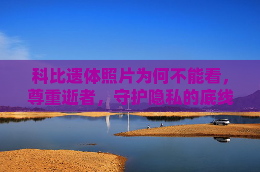 科比遗体照片为何不能看,尊重逝者,守护隐私的底线,科比遗体照片为何不能看?尊重逝者,守护隐私的底线 科比遗体照片为何不能看,尊重逝者,守护隐私的底线,科比遗体照片为何不能看?尊重逝者,守护隐私的底线