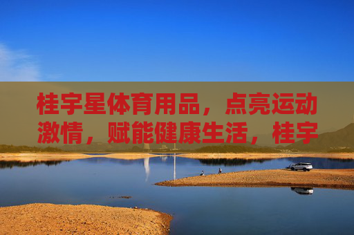 桂宇星体育用品,点亮运动激情,赋能健康生活,桂宇星体育用品,点亮运动激情,赋能健康生活 桂宇星体育用品,点亮运动激情,赋能健康生活,桂宇星体育用品,点亮运动激情,赋能健康生活