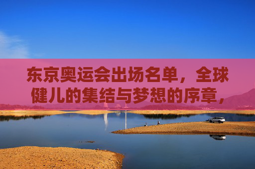 东京奥运会出场名单,全球健儿的集结与梦想的序章,东京奥运会全球健儿集结,梦想序章 东京奥运会出场名单,全球健儿的集结与梦想的序章,东京奥运会全球健儿集结,梦想序章