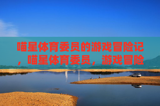 喵星体育委员的游戏冒险记,喵星体育委员,游戏冒险记 喵星体育委员的游戏冒险记,喵星体育委员,游戏冒险记