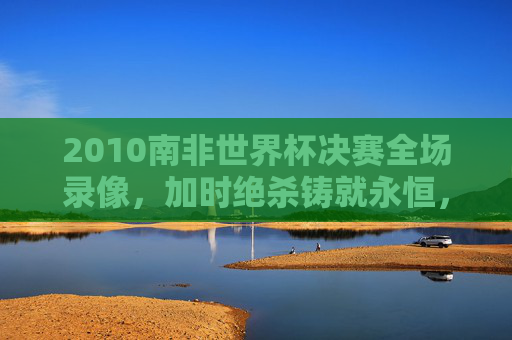 2010南非世界杯决赛全场录像,加时绝杀铸就永恒,橙色军团的悲情与斗牛士的荣光,2010南非世界杯决赛,加时绝杀铸就永恒,斗牛士荣光与橙色悲情 2010南非世界杯决赛全场录像,加时绝杀铸就永恒,橙色军团的悲情与斗牛士的荣光,2010南非世界杯决赛,加时绝杀铸就永恒,斗牛士荣光与橙色悲情