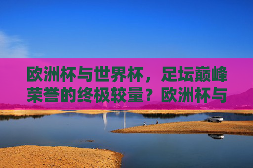 欧洲杯与世界杯,足坛巅峰荣誉的终极较量?欧洲杯与世界杯,足坛巅峰荣誉的终极较量 欧洲杯与世界杯,足坛巅峰荣誉的终极较量?欧洲杯与世界杯,足坛巅峰荣誉的终极较量