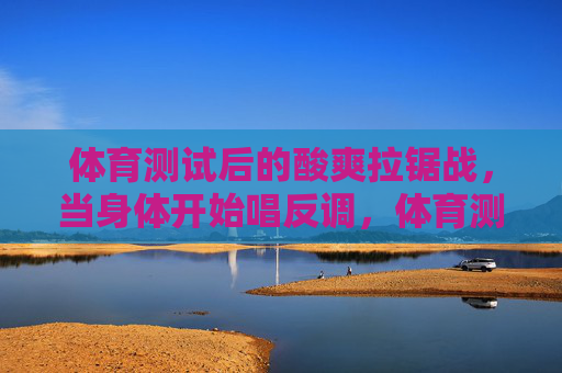 体育测试后的酸爽拉锯战,当身体开始唱反调,体育测试后的酸爽拉锯战,身体唱反调 体育测试后的酸爽拉锯战,当身体开始唱反调,体育测试后的酸爽拉锯战,身体唱反调