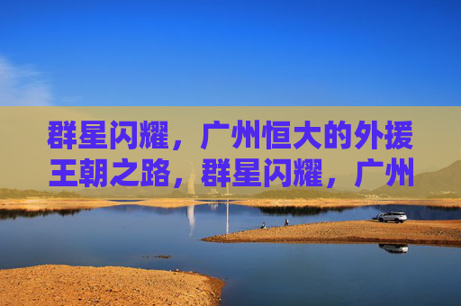 群星闪耀,广州恒大的外援王朝之路,群星闪耀,广州恒大外援王朝之路 群星闪耀,广州恒大的外援王朝之路,群星闪耀,广州恒大外援王朝之路