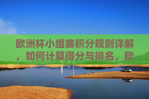 欧洲杯小组赛积分规则详解,如何计算得分与排名,欧洲杯小组赛积分规则详解,得分与排名计算 欧洲杯小组赛积分规则详解,如何计算得分与排名,欧洲杯小组赛积分规则详解,得分与排名计算