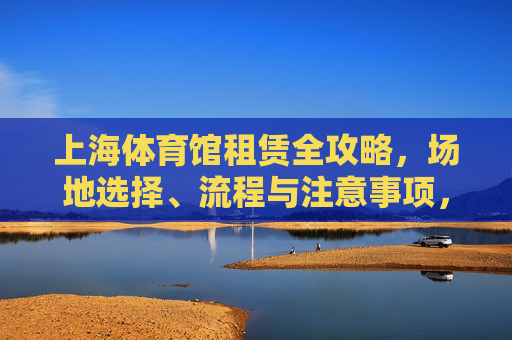 上海体育馆租赁全攻略,场地选择、流程与注意事项,上海体育馆租赁全攻略,场地选择、流程与注意事项 上海体育馆租赁全攻略,场地选择、流程与注意事项,上海体育馆租赁全攻略,场地选择、流程与注意事项